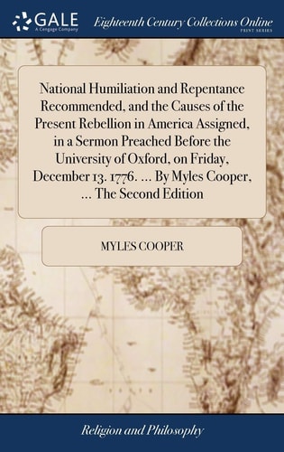National Humiliation and Repentance Recommended, and the Causes of the Present Rebellion in America Assigned, in a Sermon Preached Before the University of Oxford, on Friday, December 13. 1776. ... By Myles Cooper, ... The Second Edition