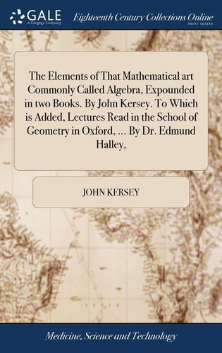 The Elements of That Mathematical Art Commonly Called Algebra, Expounded in Two Books. By John Kersey. To Which is Added, Lectures Read in the School of Geometry in Oxford, ... By Dr. Edmund Halley,