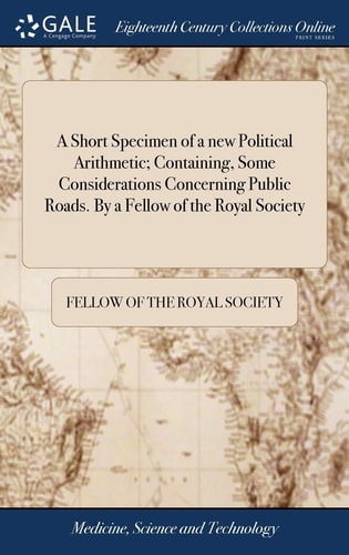 A Short Specimen of a New Political Arithmetic; Containing, Some Considerations Concerning Public Roads. By a Fellow of the Royal Society