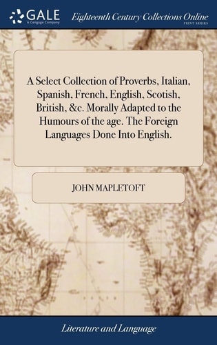 A Select Collection of Proverbs, Italian, Spanish, French, English, Scotish, British, &c. Morally Adapted to the Humours of the Age. The Foreign Languages Done Into English.