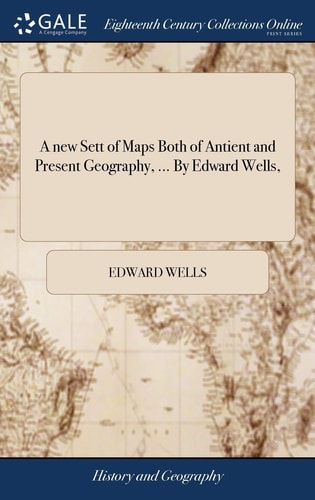 A New Sett of Maps Both of Antient and Present Geography, ... By Edward Wells,