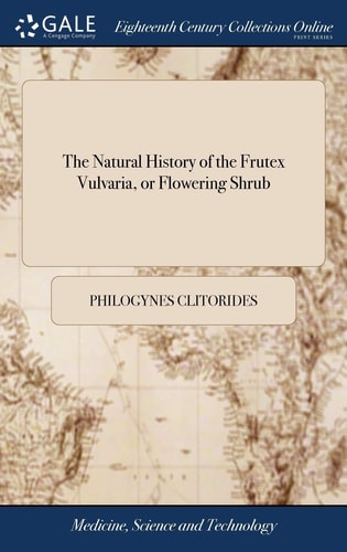 The Natural History of the Frutex Vulvaria, Or Flowering Shrub As It Is Collected from the Best Botanists Both Ancient and Modern. by Philogynes Clitorides,