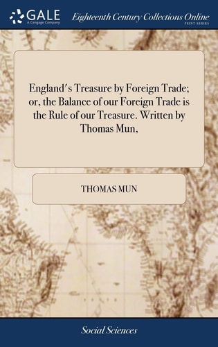 England's Treasure by Foreign Trade; Or, the Balance of Our Foreign Trade Is the Rule of Our Treasure. Written by Thomas Mun,