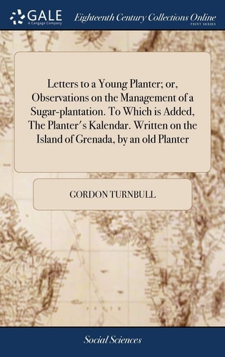 Letters to a Young Planter; Or, Observations on the Management of a Sugar-Plantation. to Which Is Added, the Planter's Kalendar. Written on the Island of Grenada, by an Old Planter