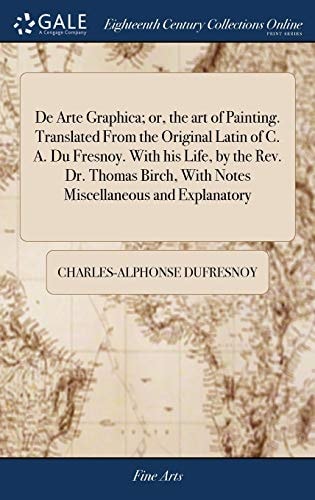 De Arte Graphica; Or, the Art of Painting. Translated From the Original Latin of C. A. Du Fresnoy. With His Life, by the Rev. Dr. Thomas Birch, With Notes Miscellaneous and Explanatory
