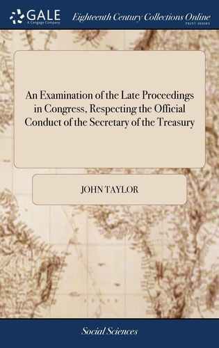 An Examination of the Late Proceedings in Congress, Respecting the Official Conduct of the Secretary of the Treasury