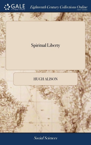 Spiritual Liberty A Sermon Delivered at James-Island, in South-Carolina, October, the 9th, 1769; in Consequence of the Late Resolutions. By Hugh Alison, A.B. [Four Lines in Latin From Sallus]