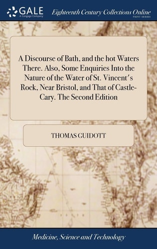 A Discourse of Bath, and the Hot Waters There. Also, Some Enquiries Into the Nature of the Water of St. Vincent's Rock, Near Bristol, and That of Castle-Cary. The Second Edition