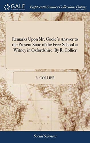 Remarks Upon Mr. Goole's Answer to the Present State of the Free-School at Witney in Oxfordshire. By R. Collier