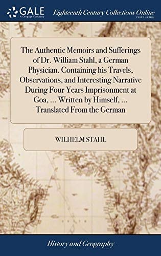 The Authentic Memoirs and Sufferings of Dr. William Stahl, a German Physician. Containing His Travels, Observations, and Interesting Narrative During Four Years Imprisonment at Goa, ... Written by Himself, ... Translated From the German