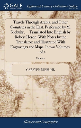 Travels Through Arabia, and Other Countries in the East, Performed by M. Niebuhr, ... Translated Into English by Robert Heron. With Notes by the Translator; and Illustrated With Engravings and Maps. In Two Volumes. ... of 2; Volume 1