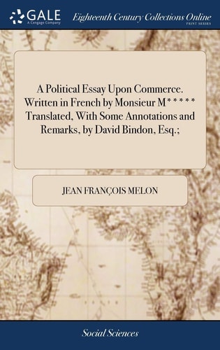 A Political Essay Upon Commerce. Written in French by Monsieur M***** Translated, With Some Annotations and Remarks, by David Bindon, Esq.;