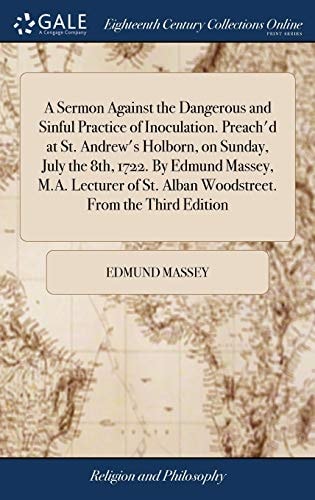 A Sermon Against the Dangerous and Sinful Practice of Inoculation. Preach'd at St. Andrew's Holborn, on Sunday, July the 8th, 1722. By Edmund Massey, M.A. Lecturer of St. Alban Woodstreet. From the Third Edition