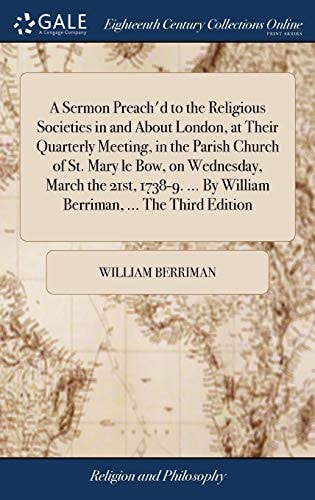 A Sermon Preach'd to the Religious Societies in and About London, at Their Quarterly Meeting, in the Parish Church of St. Mary Le Bow, on Wednesday, March the 21st, 1738-9. ... By William Berriman, ... The Third Edition