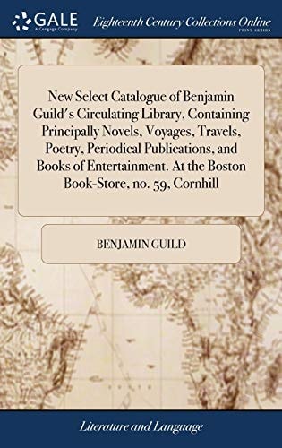 New Select Catalogue of Benjamin Guild's Circulating Library, Containing Principally Novels, Voyages, Travels, Poetry, Periodical Publications, and Books of Entertainment. At the Boston Book-Store, No. 59, Cornhill