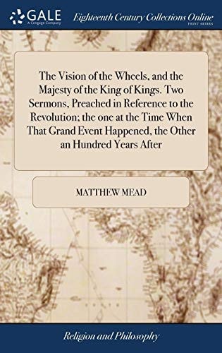 The Vision of the Wheels, and the Majesty of the King of Kings. Two Sermons, Preached in Reference to the Revolution; the One at the Time When That Grand Event Happened, the Other an Hundred Years After