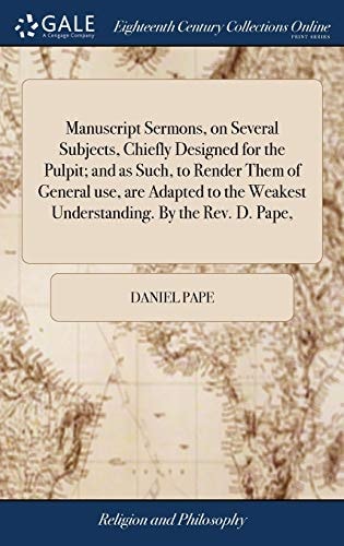 Manuscript Sermons, on Several Subjects, Chiefly Designed for the Pulpit; and As Such, to Render Them of General Use, Are Adapted to the Weakest Understanding. by the Rev. D. Pape,