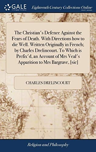 The Christian's Defence Against the Fears of Death. With Directions how to Die Well. Written Originally in French; by Charles Drelincourt. To Which is Prefix'd, an Account of Mrs Veal's Apparition to Mrs Bargrave, [sic]