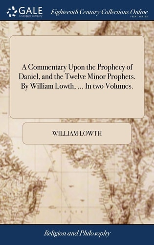 A Commentary Upon the Prophecy of Daniel, and the Twelve Minor Prophets. By William Lowth, ... In Two Volumes.