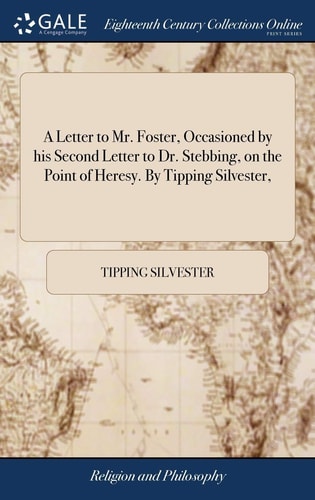 A Letter to Mr. Foster, Occasioned by His Second Letter to Dr. Stebbing, on the Point of Heresy. By Tipping Silvester,