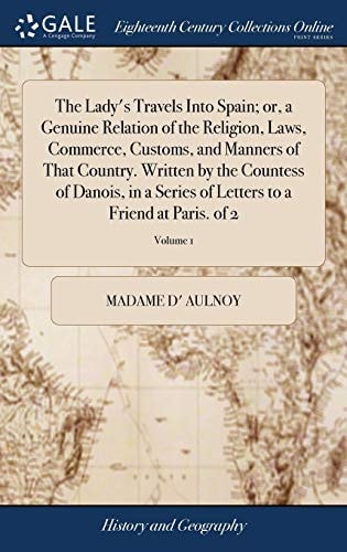 The Lady's Travels Into Spain; Or, a Genuine Relation of the Religion, Laws, Commerce, Customs, and Manners of That Country. Written by the Countess of Danois, in a Series of Letters to a Friend at Paris. of 2; Volume 1