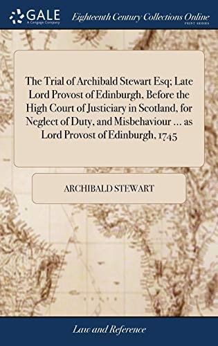 The Trial of Archibald Stewart Esq; Late Lord Provost of Edinburgh, Before the High Court of Justiciary in Scotland, for Neglect of Duty, and Misbehaviour ... As Lord Provost of Edinburgh 1745