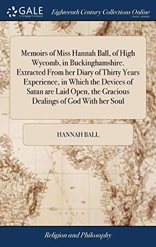 Memoirs of Miss Hannah Ball, of High Wycomb, in Buckinghamshire. Extracted From Her Diary of Thirty Years Experience, in Which the Devices of Satan are Laid Open, the Gracious Dealings of God With Her Soul
