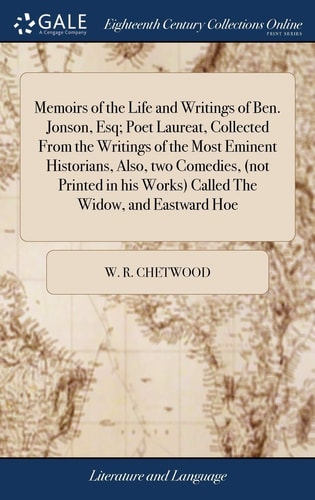 Memoirs of the Life and Writings of Ben. Jonson, Esq; Poet Laureat, Collected From the Writings of the Most Eminent Historians, Also, Two Comedies, (not Printed in His Works) Called The Widow, and Eastward Hoe