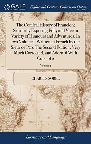 The Comical History of Francion; Satirically Exposing Folly and Vice in Variety of Humours and Adventures. In Two Volumes. Written in French by the Sieur de Parc The Second Edition, Very Much Corrected, and Adorn'd With Cuts. of 2; Volume 2