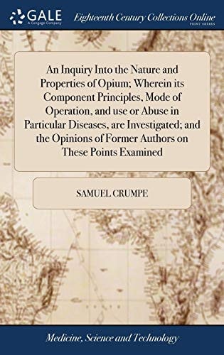 An Inquiry Into the Nature and Properties of Opium; Wherein Its Component Principles, Mode of Operation, and Use Or Abuse in Particular Diseases, Are Investigated; and the Opinions of Former Authors on These Points Examined