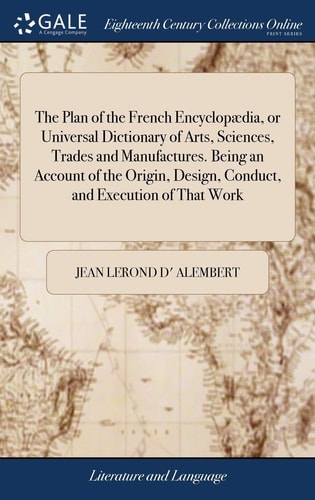 The Plan of the French Encyclopædia, Or Universal Dictionary of Arts, Sciences, Trades and Manufactures. Being an Account of the Origin, Design, Conduct, and Execution of That Work