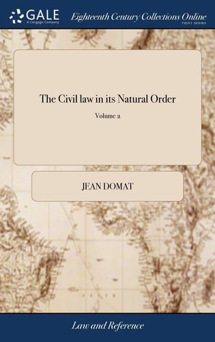 The Civil Law in Its Natural Order Together With the Publick Law. Written in French by Monsieur Domat, With Additional Remarks on Some Material Differences Between the Civil Law and the Law of England. In Two Volumes. ... of 2; Volume 2