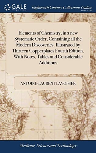 Elements of Chemistry, in a New Systematic Order, Containing All the Modern Discoveries. Illustrated by Thirteen Copperplates Fourth Edition, With Notes, Tables and Considerable Additions