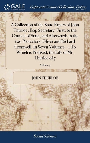 A Collection of the State Papers of John Thurloe, Esq; Secretary, First, to the Council of State, and Afterwards to the Two Protectors, Oliver and Richard Cromwell. In Seven Volumes. ... To Which is Prefixed, the Life of Mr. Thurloe of 7; Volume 3