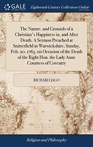 The Nature, and Grounds of a Christian's Happiness In, and After Death. a Sermon Preached at Snitterfield in Warwickshire, Sunday, Feb. 20. 1763. on Occasion of the Death of the Right Hon. the Lady Anne Countess of Coventry