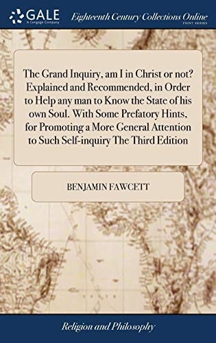 The Grand Inquiry, Am I in Christ Or Not? Explained and Recommended, in Order to Help Any Man to Know the State of His Own Soul. With Some Prefatory Hints, for Promoting a More General Attention to Such Self-inquiry The Third Edition