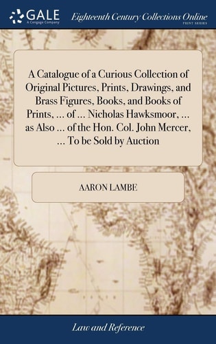 A Catalogue of a Curious Collection of Original Pictures, Prints, Drawings, and Brass Figures, Books, and Books of Prints, ... of ... Nicholas Hawksmoor, ... As Also ... of the Hon. Col. John Mercer, ... to Be Sold by Auction