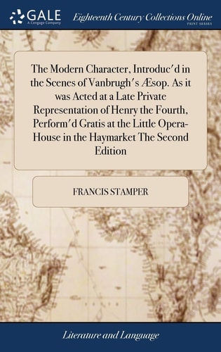The Modern Character, Introduc'd in the Scenes of Vanbrugh's Æsop. As It Was Acted at a Late Private Representation of Henry the Fourth, Perform'd Gratis at the Little Opera-House in the Haymarket the Second Edition