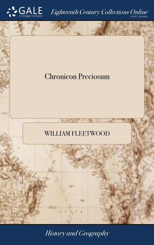 Chronicon Preciosum Or, an Account of English Gold and Silver Money; the Price of Corn and Other Commodities; ... for Six Hundred Years Last Past: ... By Bishop Fleetwood. To Which is Added, an Historical Account of Coins