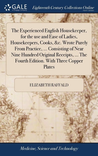 The Experienced English Housekeeper, for the Use and Ease of Ladies, Housekeepers, Cooks, &c. Wrote Purely From Practice, ... Consisting of Near Nine Hundred Original Receipts, ... The Fourth Edition. With Three Copper Plates