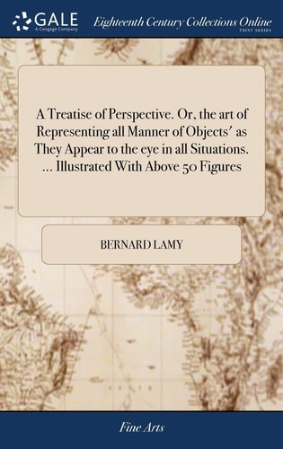 A Treatise of Perspective. Or, the Art of Representing All Manner of Objects' As They Appear to the Eye in All Situations... . Illustrated with Above 50 Figures