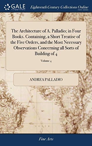 The Architecture of A. Palladio; in Four Books. Containing, a Short Treatise of the Five Orders, and the Most Necessary Observations Concerning All Sorts of Building of 4; Volume 4