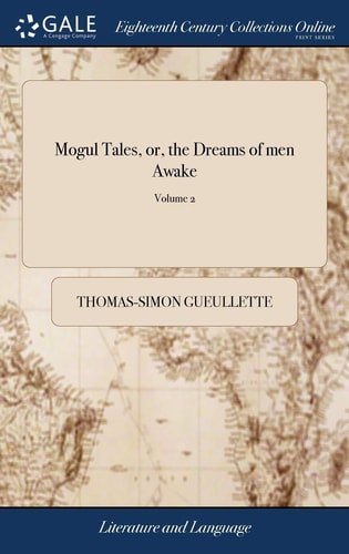 Mogul Tales, Or, the Dreams of Men Awake Being Stories Told to Divert the Grief of the Sultana's of Guzarat, for the Supposed Death of the Sultan. Written in French by the Celebrated Mr. Guelletee of 2; Volume 2