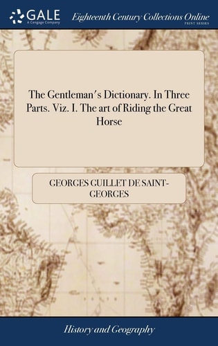 The Gentleman's Dictionary. In Three Parts. Viz. I. The Art of Riding the Great Horse ... II. The Military Art; ... III. The Art of Navigation; Each Part Done Alphabetically, From the Sixteenth Edition of the Original French
