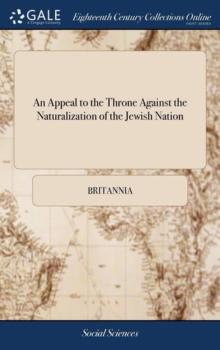 An Appeal to the Throne Against the Naturalization of the Jewish Nation In Which Are Exposed, Practices for Which the Jews Were Expelled Out of England: And, the Fatal Consequences That May Follow