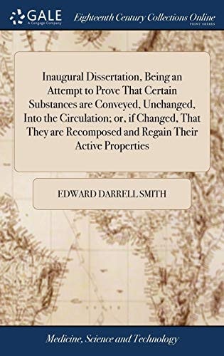 Inaugural Dissertation, Being an Attempt to Prove That Certain Substances Are Conveyed, Unchanged, Into the Circulation; Or, If Changed, That They Are Recomposed and Regain Their Active Properties