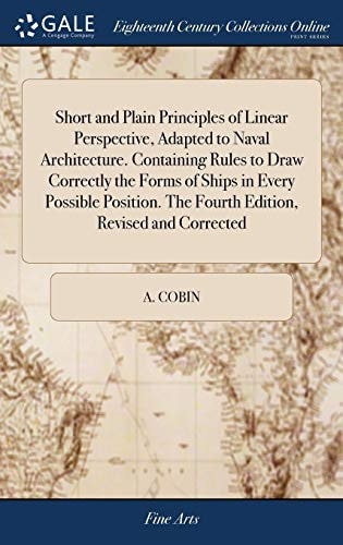 Short and Plain Principles of Linear Perspective, Adapted to Naval Architecture. Containing Rules to Draw Correctly the Forms of Ships in Every Possible Position. The Fourth Edition, Revised and Corrected