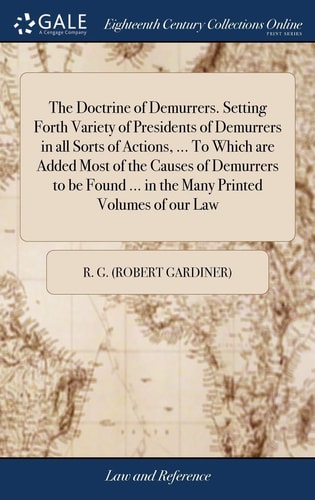 The Doctrine of Demurrers. Setting Forth Variety of Presidents of Demurrers in All Sorts of Actions, ... to Which Are Added Most of the Causes of Demurrers to Be Found ... in the Many Printed Volumes of Our Law