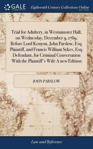Trial for Adultery, in Westminster Hall, on Wednesday, December 9, 1789, Before Lord Kenyon, John Parslow, Esq. Plaintiff, and Francis William Sykes, Esq. Defendant, for Criminal Conversation With the Plaintiff's Wife A New Edition