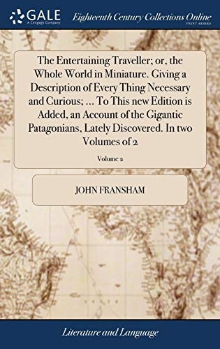 The Entertaining Traveller; Or, the Whole World in Miniature. Giving a Description of Every Thing Necessary and Curious; ... To This New Edition is Added, an Account of the Gigantic Patagonians, Lately Discovered. In Two Volumes of 2; Volume 2